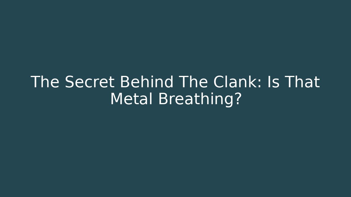 The Secret Behind The Clank: Is That Metal Breathing?