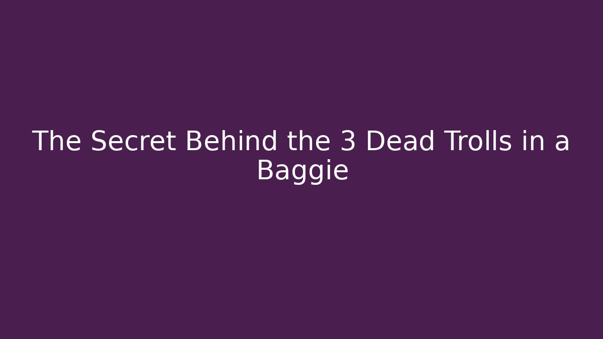 The Secret Behind the 3 Dead Trolls in a Baggie