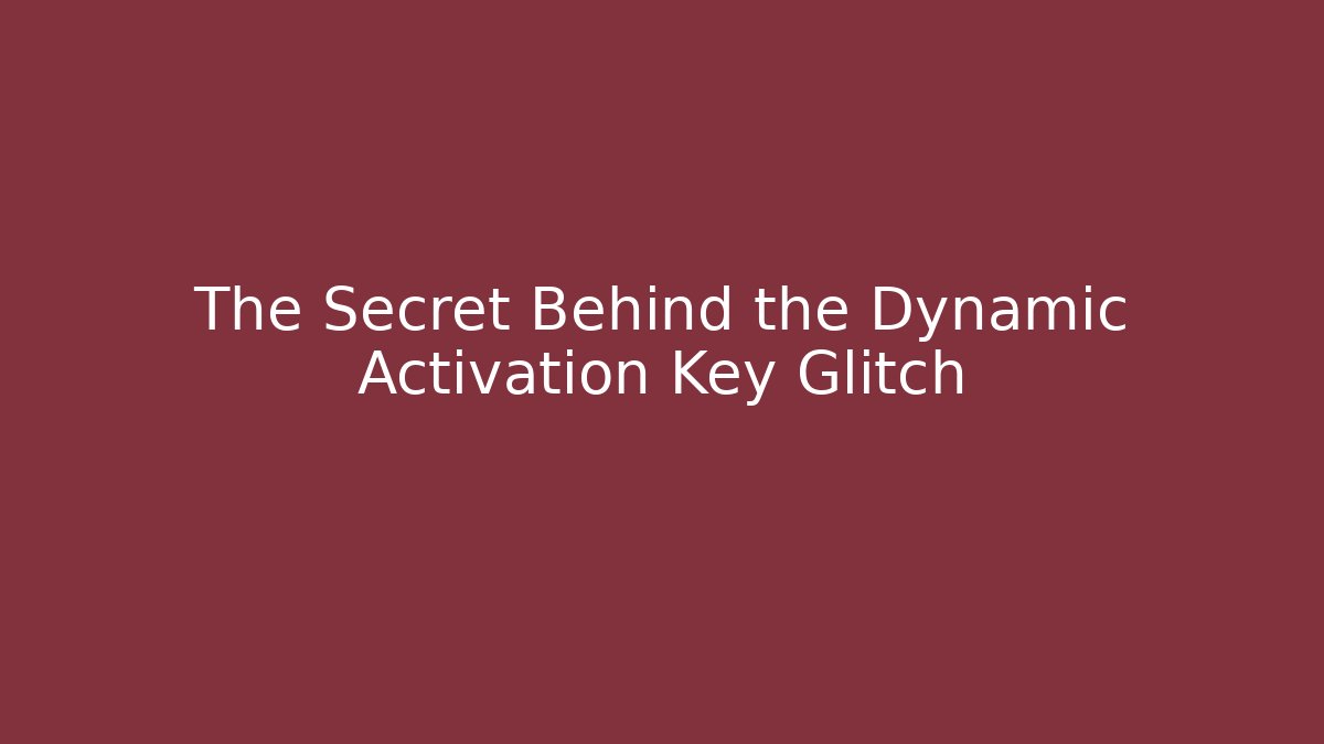 The Secret Behind the Dynamic Activation Key Glitch