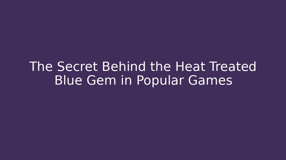 The Secret Behind the Heat Treated Blue Gem in Popular Games
