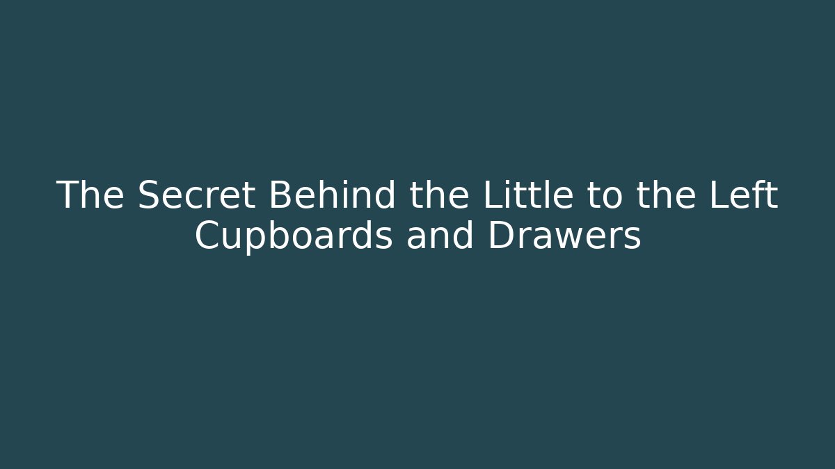 The Secret Behind the Little to the Left Cupboards and Drawers