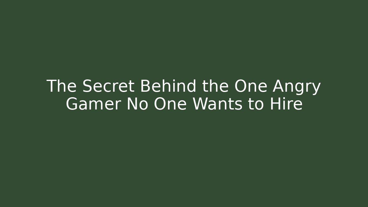 The Secret Behind the One Angry Gamer No One Wants to Hire
