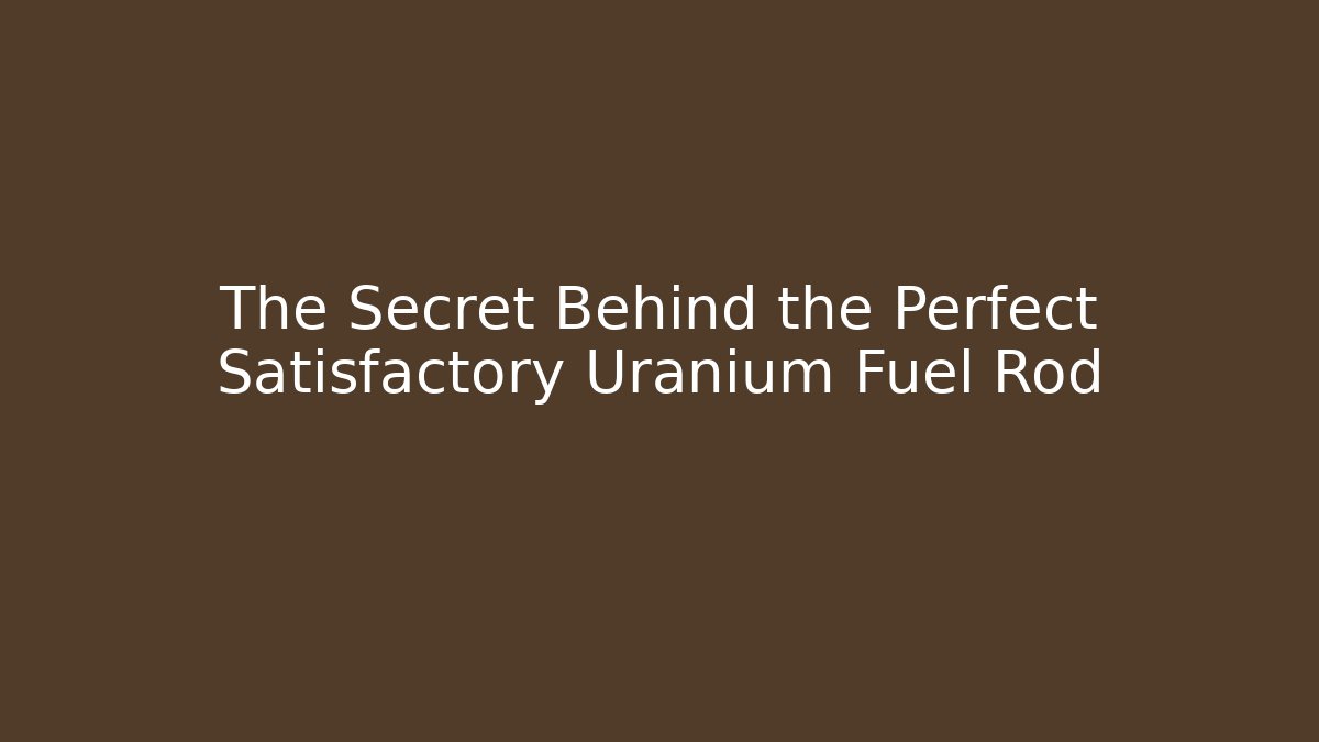 The Secret Behind the Perfect Satisfactory Uranium Fuel Rod