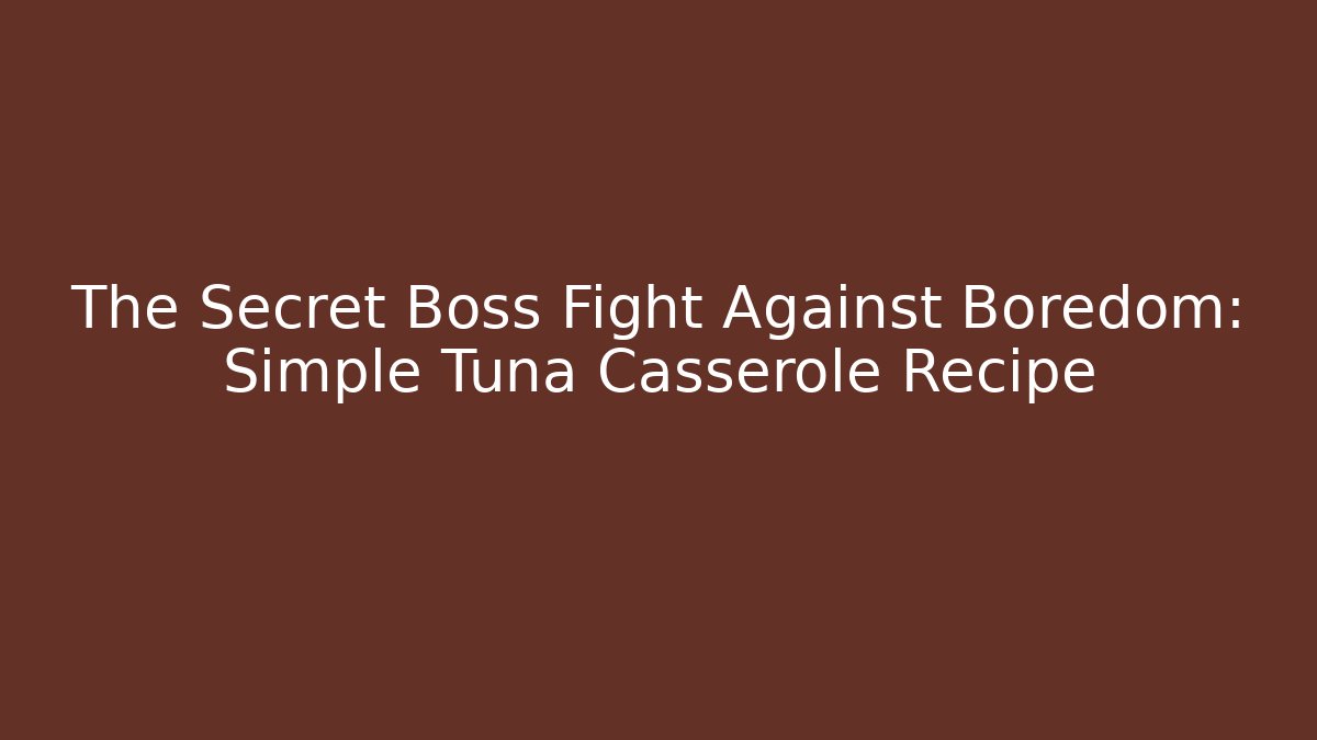 The Secret Boss Fight Against Boredom: Simple Tuna Casserole Recipe
