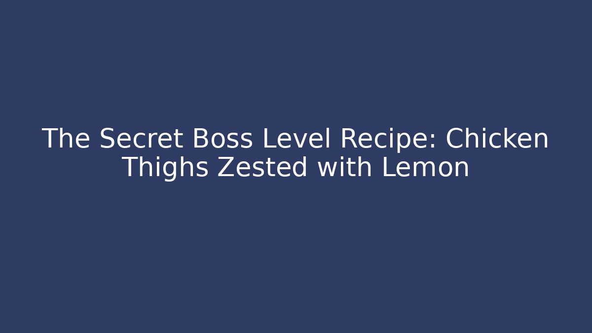 The Secret Boss Level Recipe: Chicken Thighs Zested with Lemon