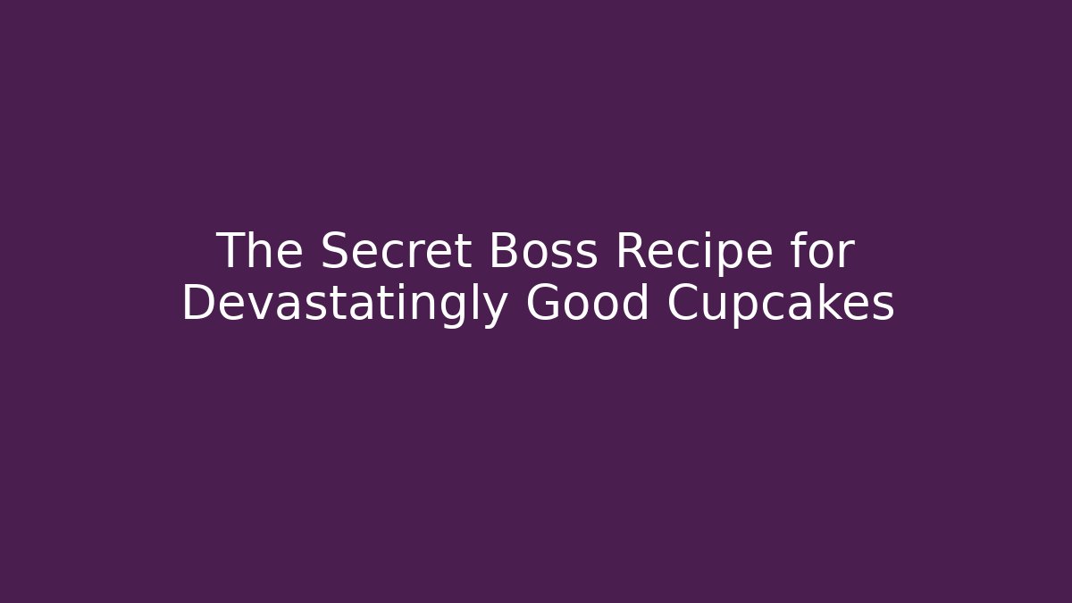 The Secret Boss Recipe for Devastatingly Good Cupcakes