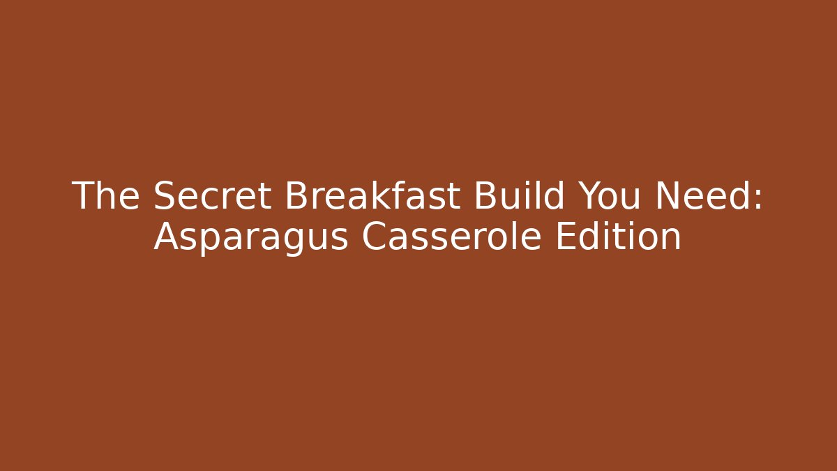 The Secret Breakfast Build You Need: Asparagus Casserole Edition