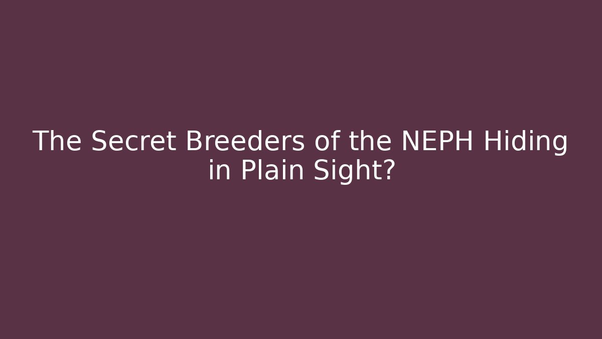 The Secret Breeders of the NEPH Hiding in Plain Sight?