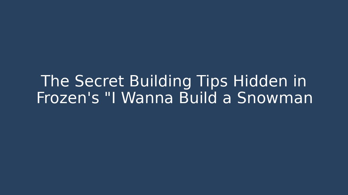 The Secret Building Tips Hidden in Frozen's "I Wanna Build a Snowman