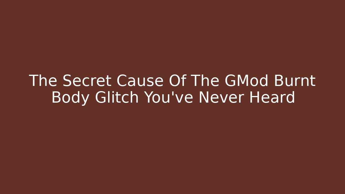 The Secret Cause Of The GMod Burnt Body Glitch You've Never Heard