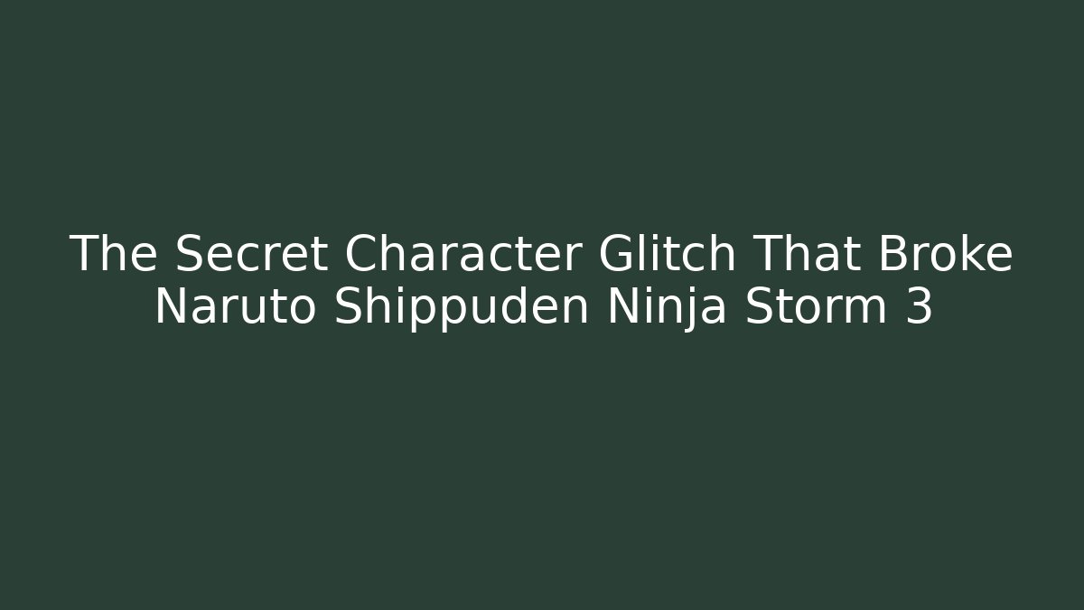The Secret Character Glitch That Broke Naruto Shippuden Ninja Storm 3