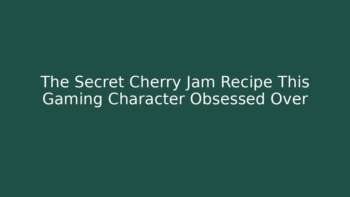 The Secret Cherry Jam Recipe This Gaming Character Obsessed Over