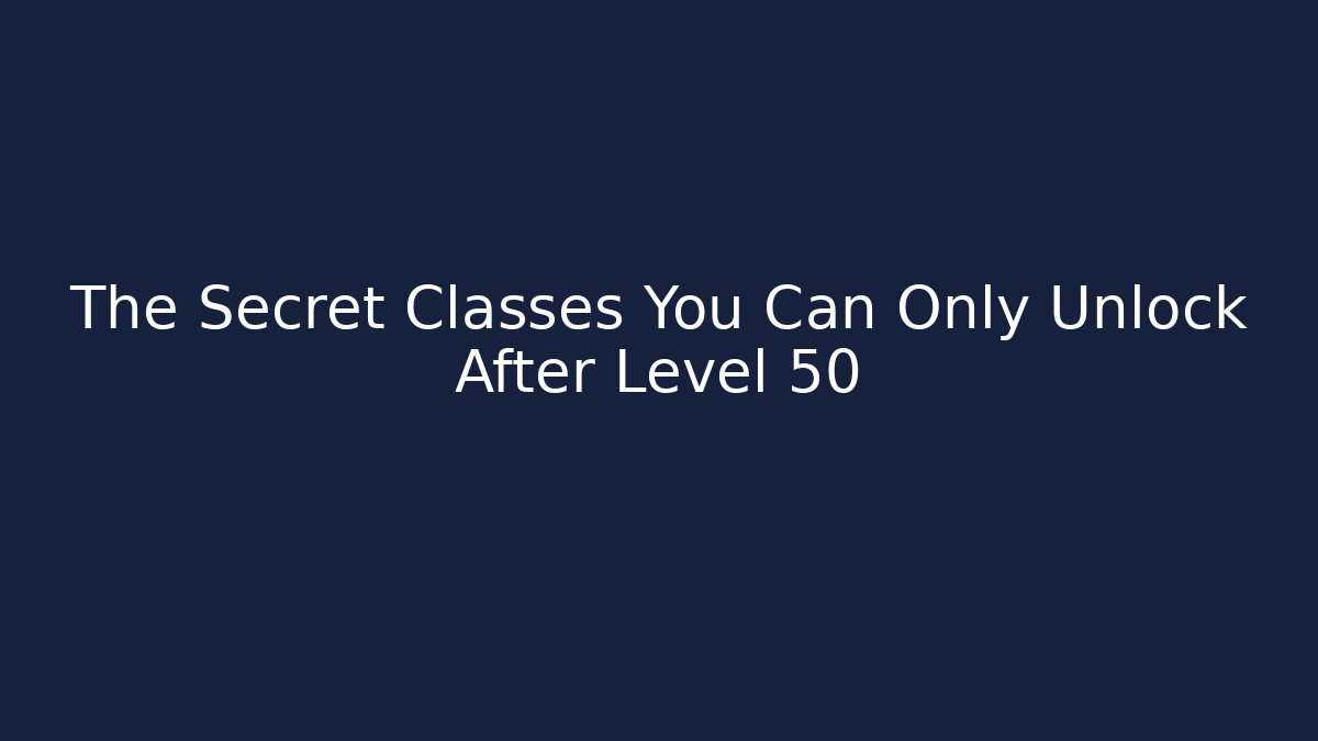 The Secret Classes You Can Only Unlock After Level 50