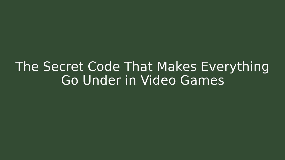 The Secret Code That Makes Everything Go Under in Video Games