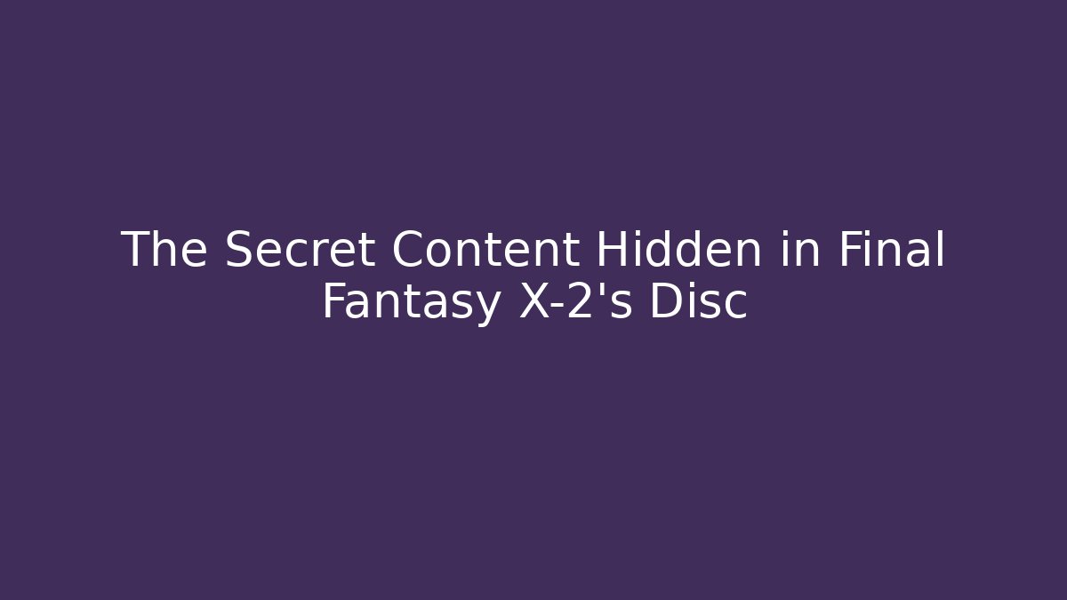 The Secret Content Hidden in Final Fantasy X-2’s Disc