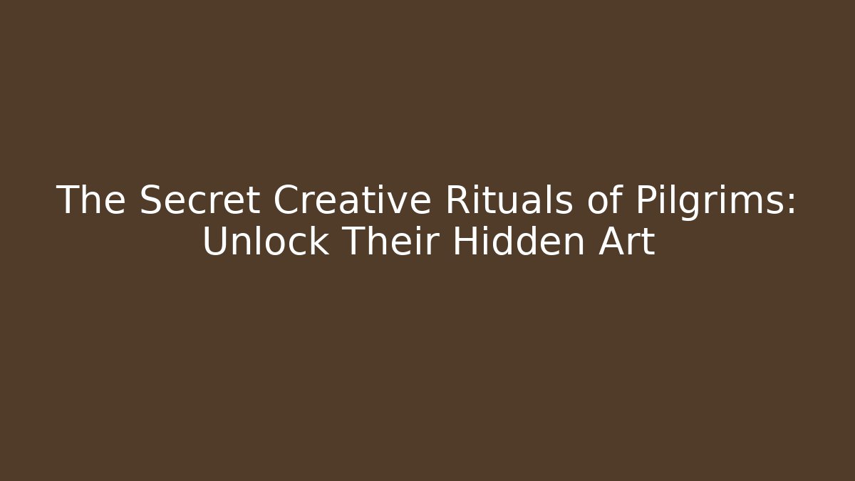 The Secret Creative Rituals of Pilgrims: Unlock Their Hidden Art