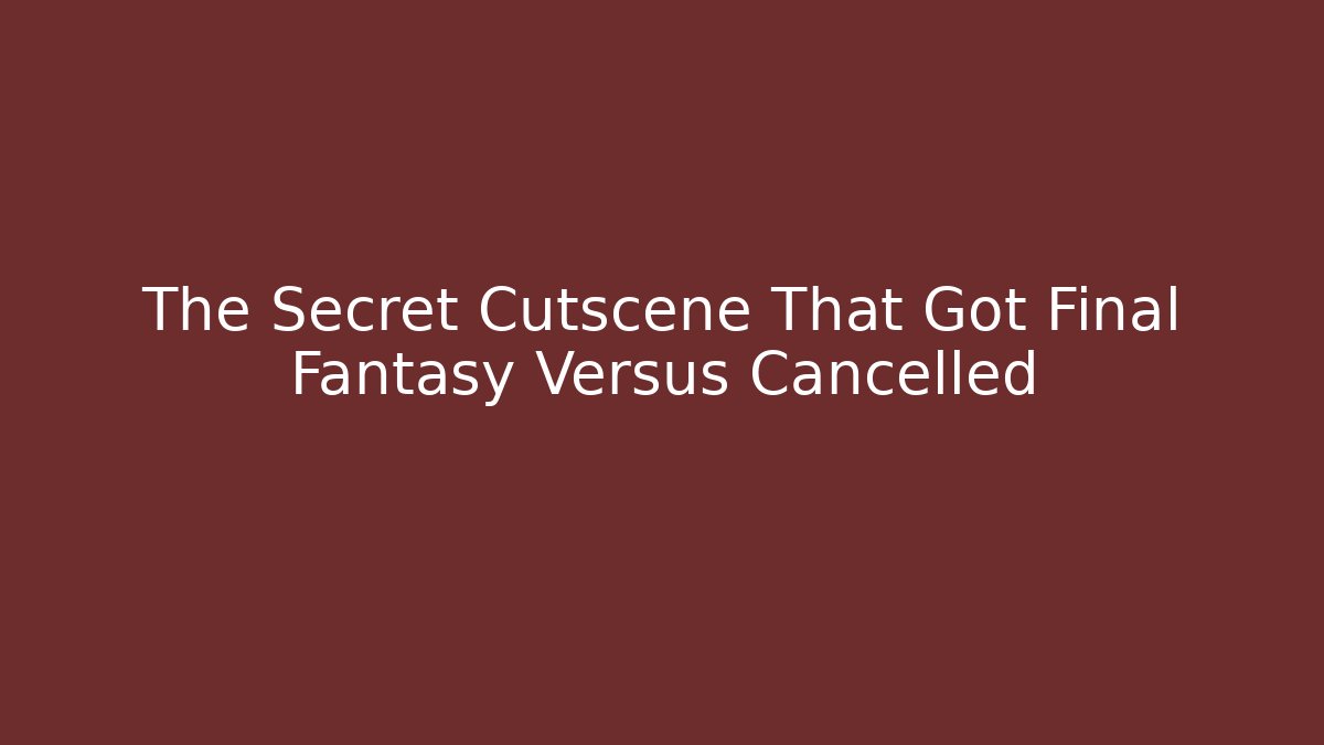 The Secret Cutscene That Got Final Fantasy Versus Cancelled