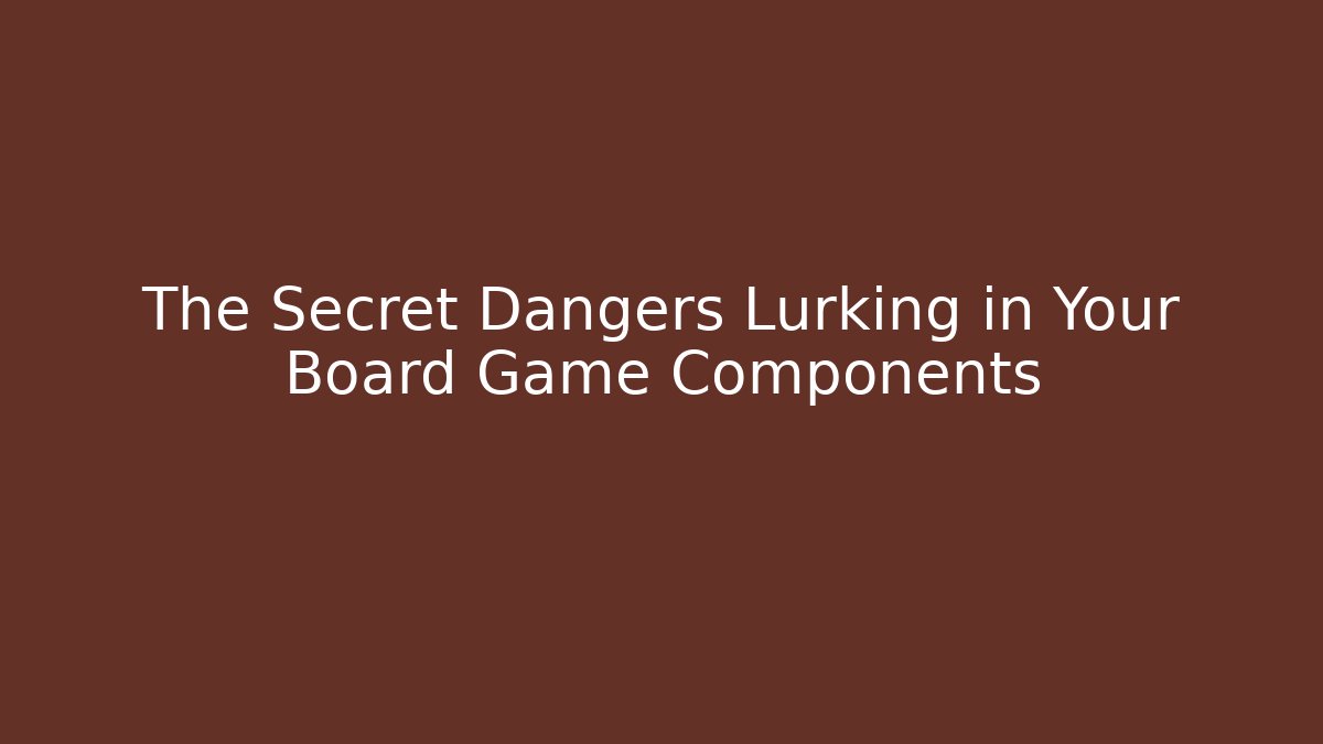 The Secret Dangers Lurking in Your Board Game Components