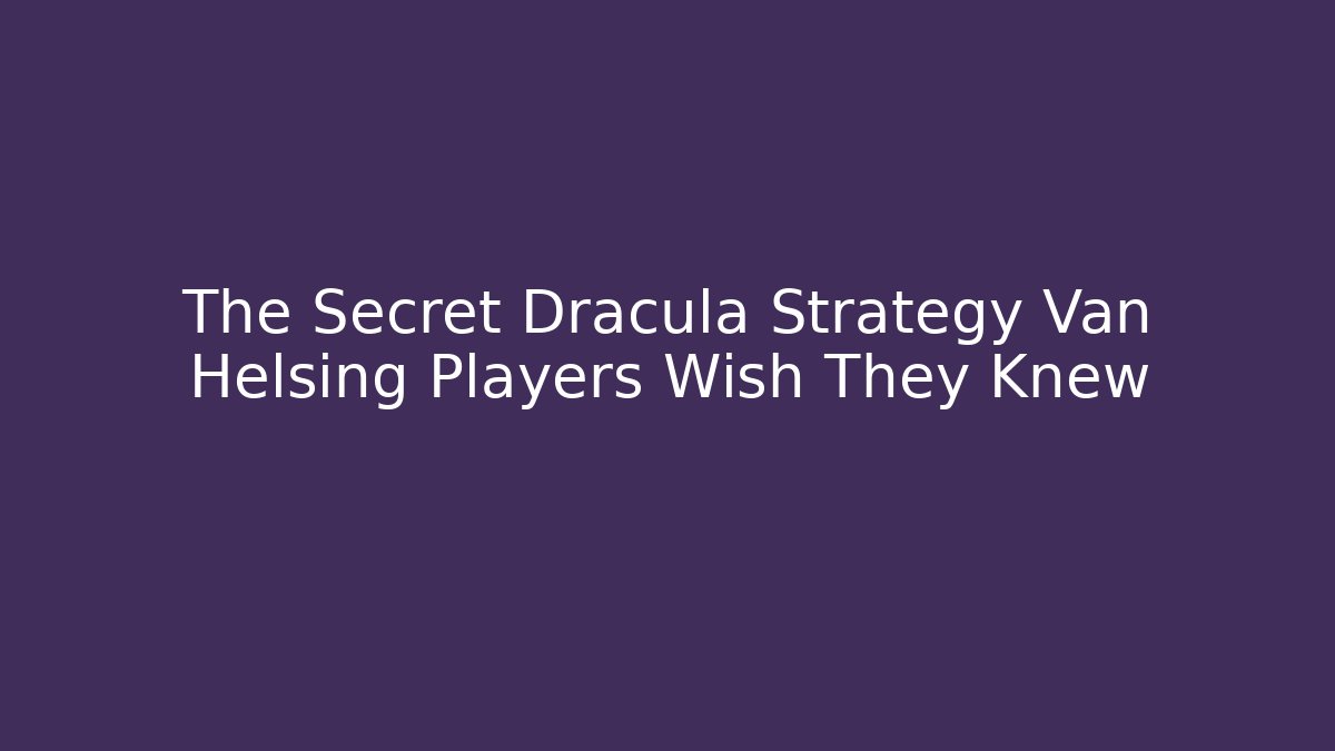 The Secret Dracula Strategy Van Helsing Players Wish They Knew
