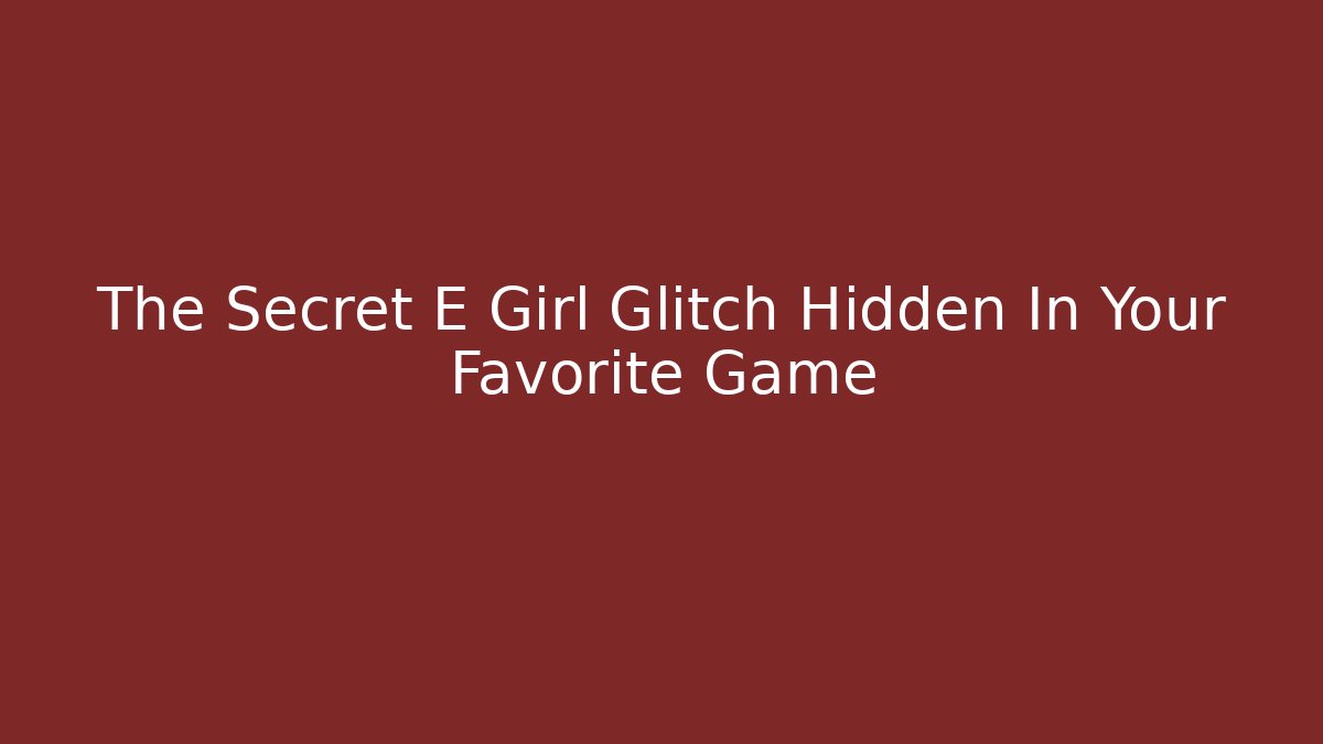 The Secret E Girl Glitch Hidden In Your Favorite Game