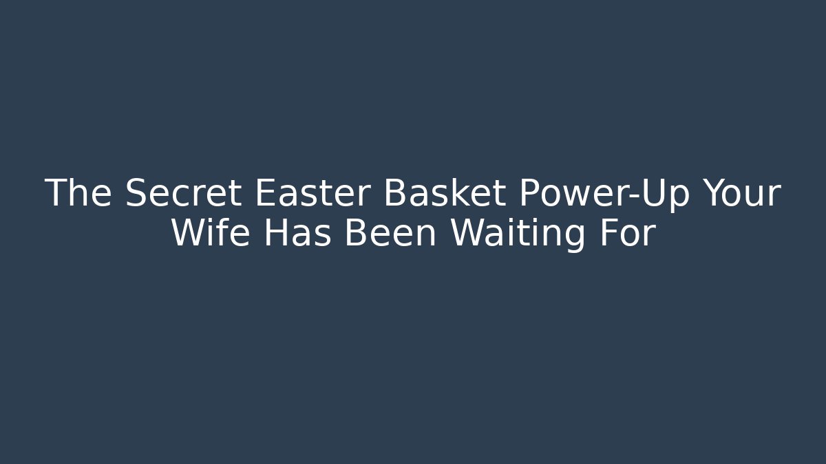 The Secret Easter Basket Power-Up Your Wife Has Been Waiting For - Critter Realm