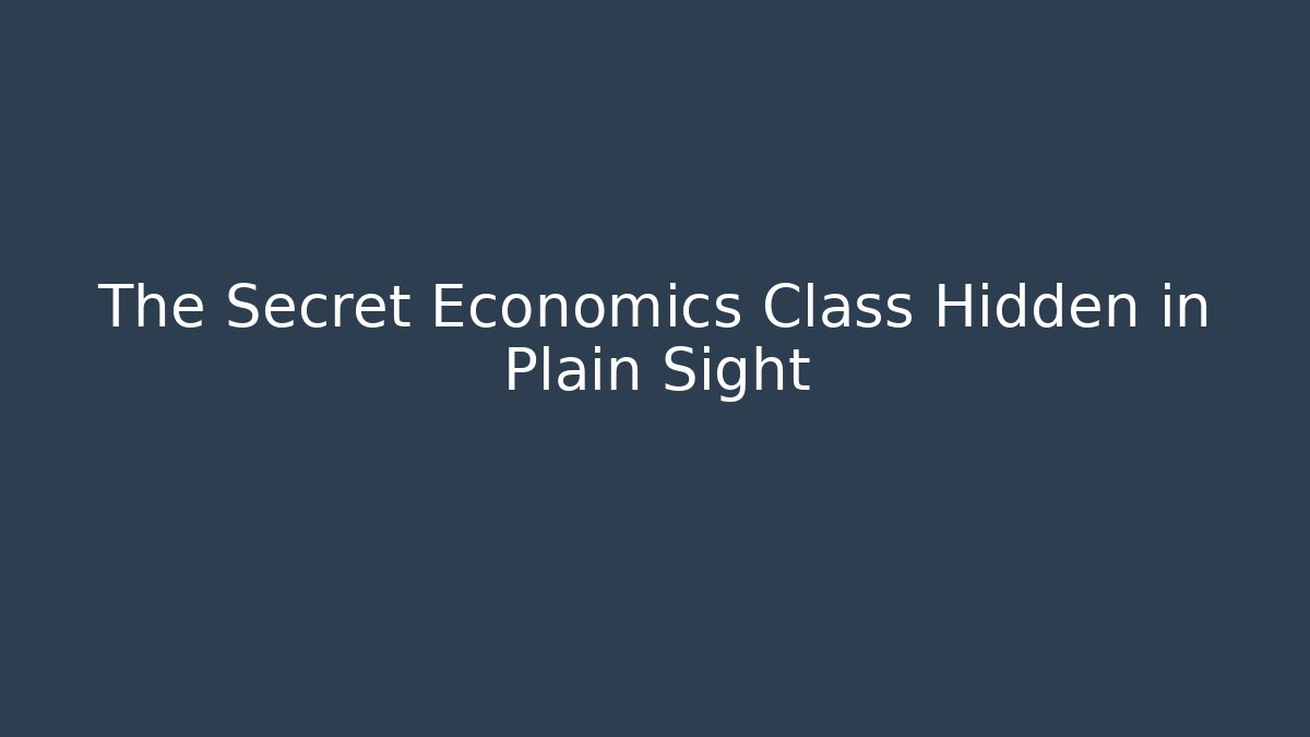 The Secret Economics Class Hidden in Plain Sight