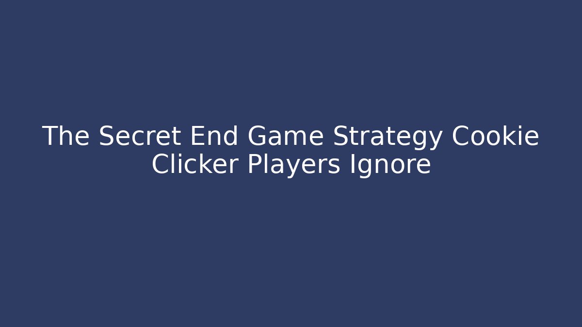 The Secret End Game Strategy Cookie Clicker Players Ignore