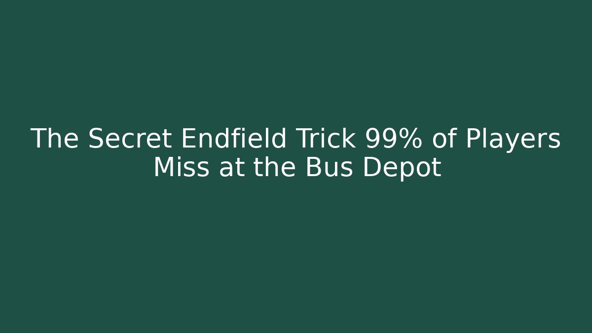 The Secret Endfield Trick 99% of Players Miss at the Bus Depot
