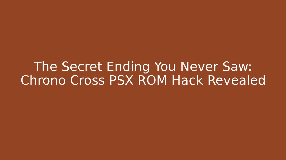 The Secret Ending You Never Saw: Chrono Cross PSX ROM Hack Revealed