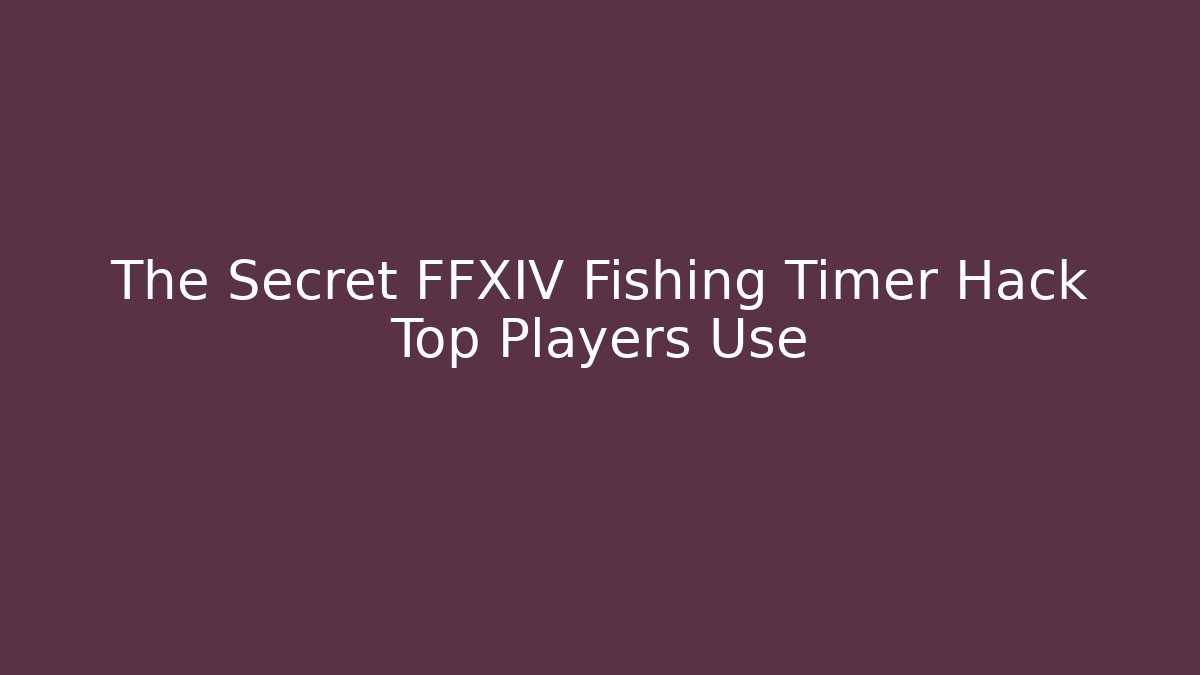 The Secret FFXIV Fishing Timer Hack Top Players Use