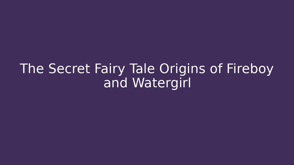 The Secret Fairy Tale Origins of Fireboy and Watergirl