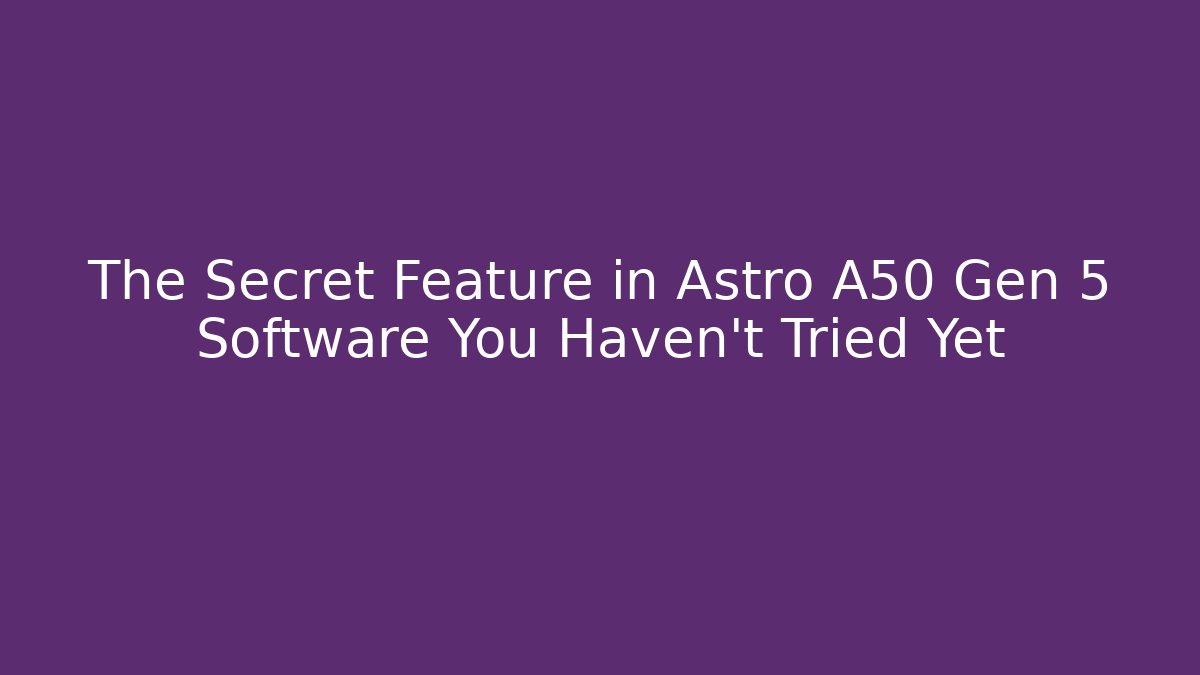 The Secret Feature in Astro A50 Gen 5 Software You Haven’t Tried Yet