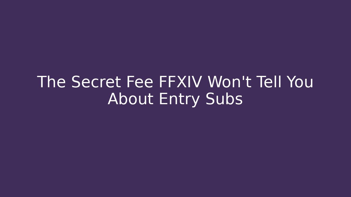 The Secret Fee FFXIV Won't Tell You About Entry Subs
