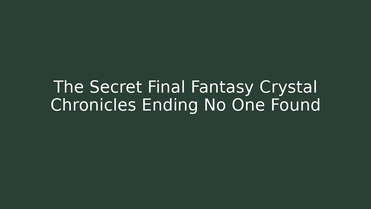 The Secret Final Fantasy Crystal Chronicles Ending No One Found - Critter Realm