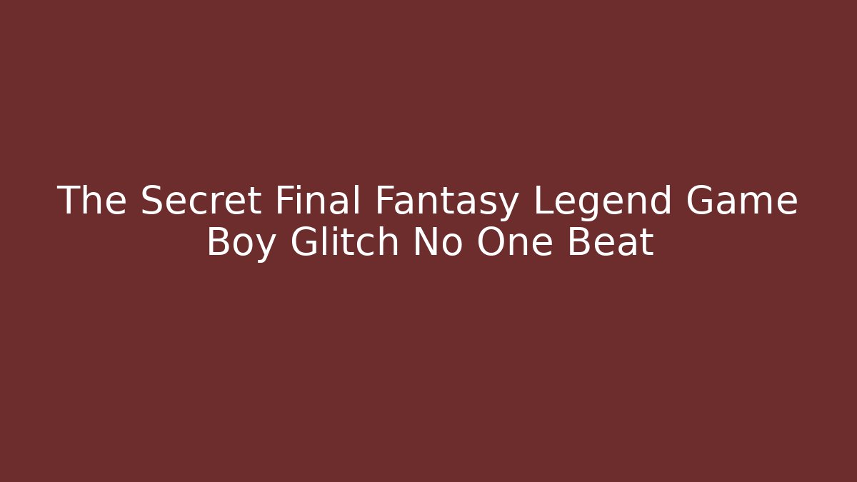 The Secret Final Fantasy Legend Game Boy Glitch No One Beat