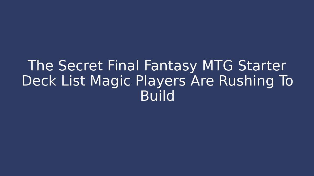 The Secret Final Fantasy MTG Starter Deck List Magic Players Are Rushing To Build