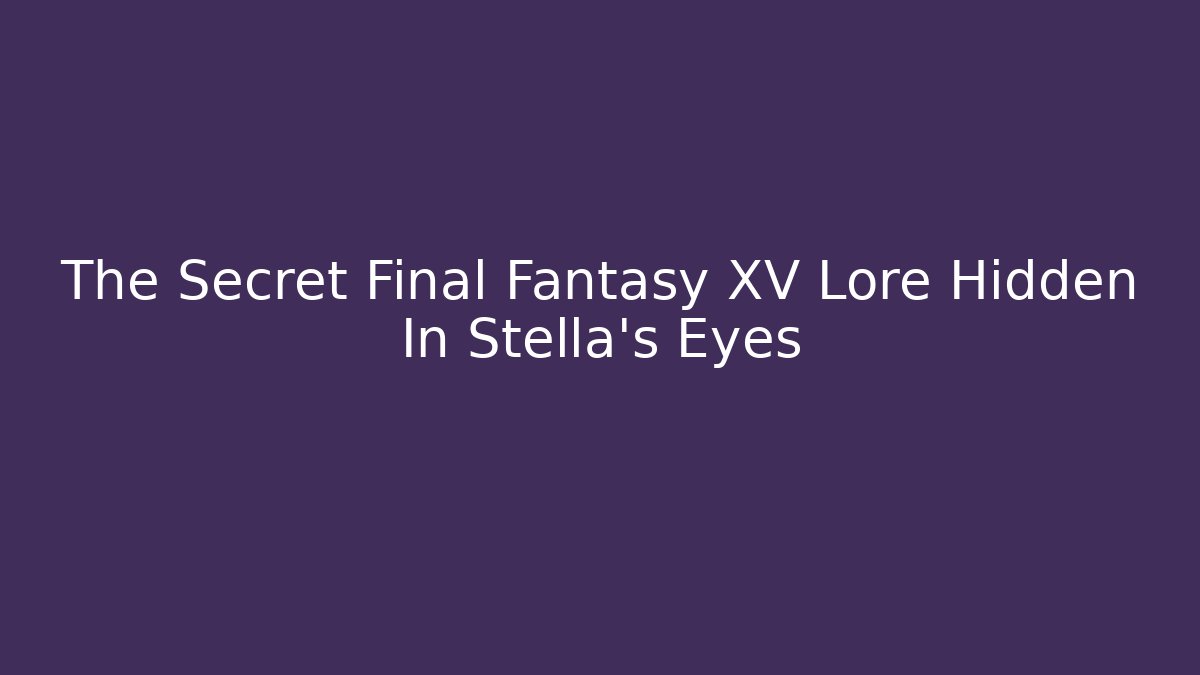 The Secret Final Fantasy XV Lore Hidden In Stella's Eyes - Critter Realm