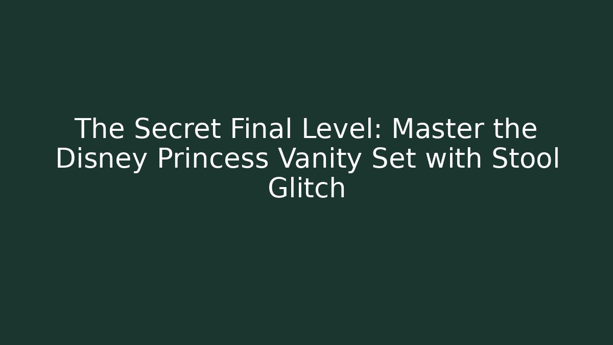 The Secret Final Level: Master the Disney Princess Vanity Set with Stool Glitch