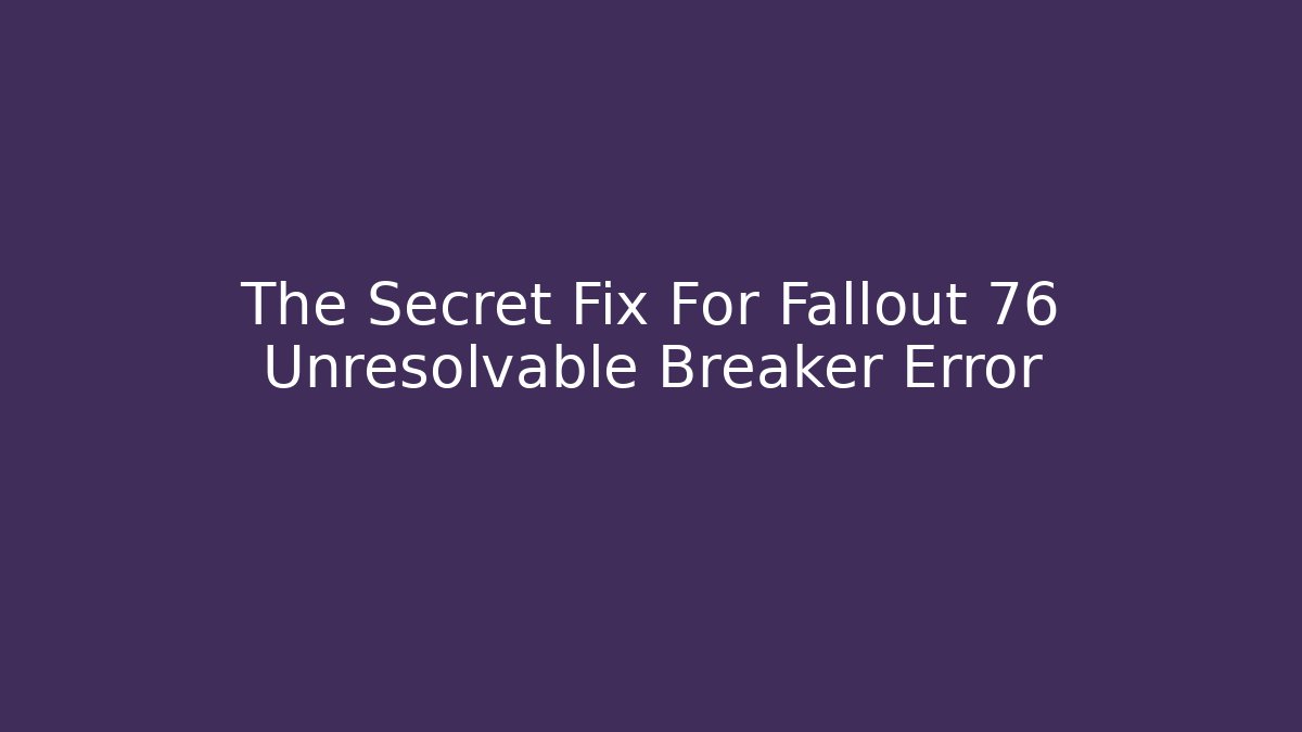 The Secret Fix For Fallout 76 Unresolvable Breaker Error