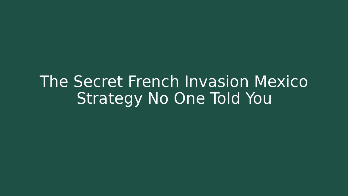 The Secret French Invasion Mexico Strategy No One Told You