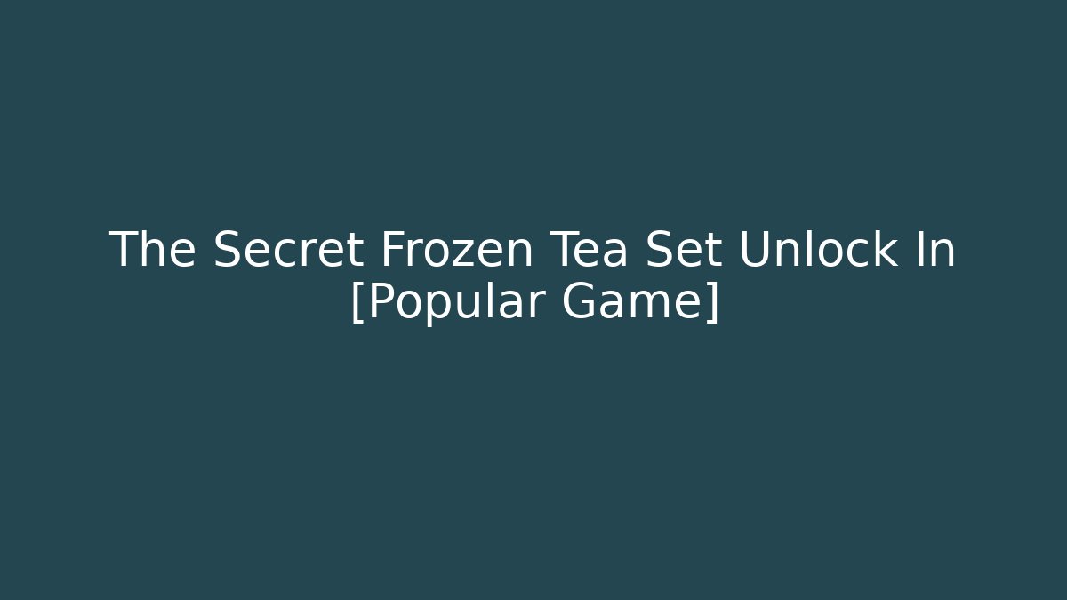 The Secret Frozen Tea Set Unlock In [Popular Game]