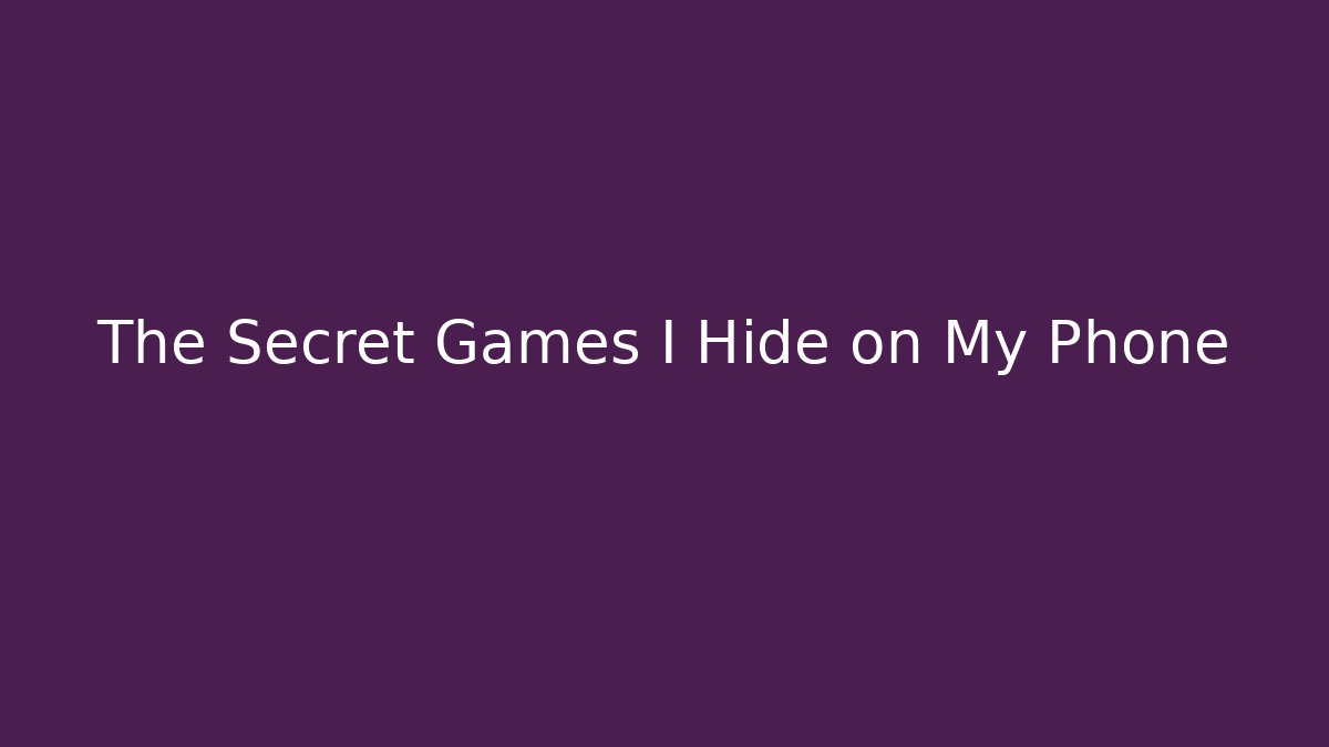 The Secret Games I Hide on My Phone