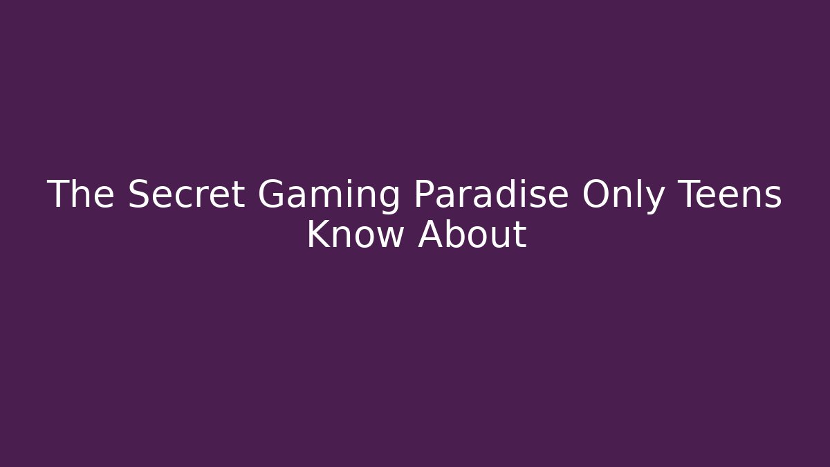The Secret Gaming Paradise Only Teens Know About