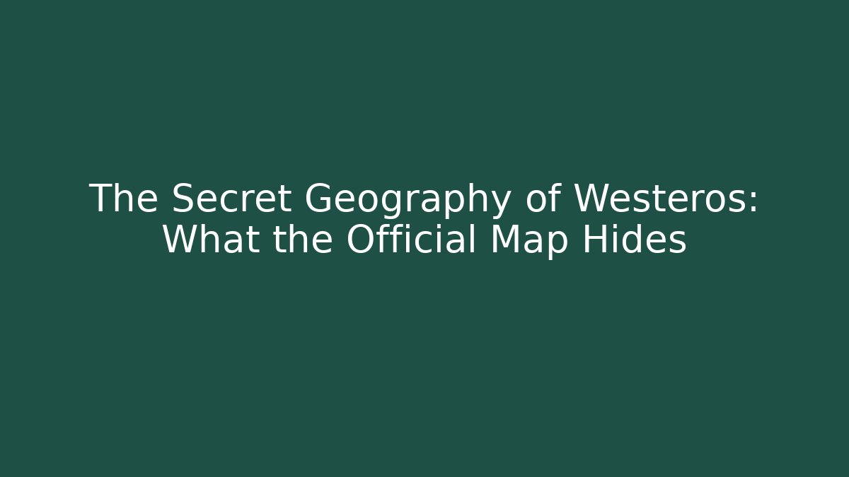 The Secret Geography of Westeros: What the Official Map Hides