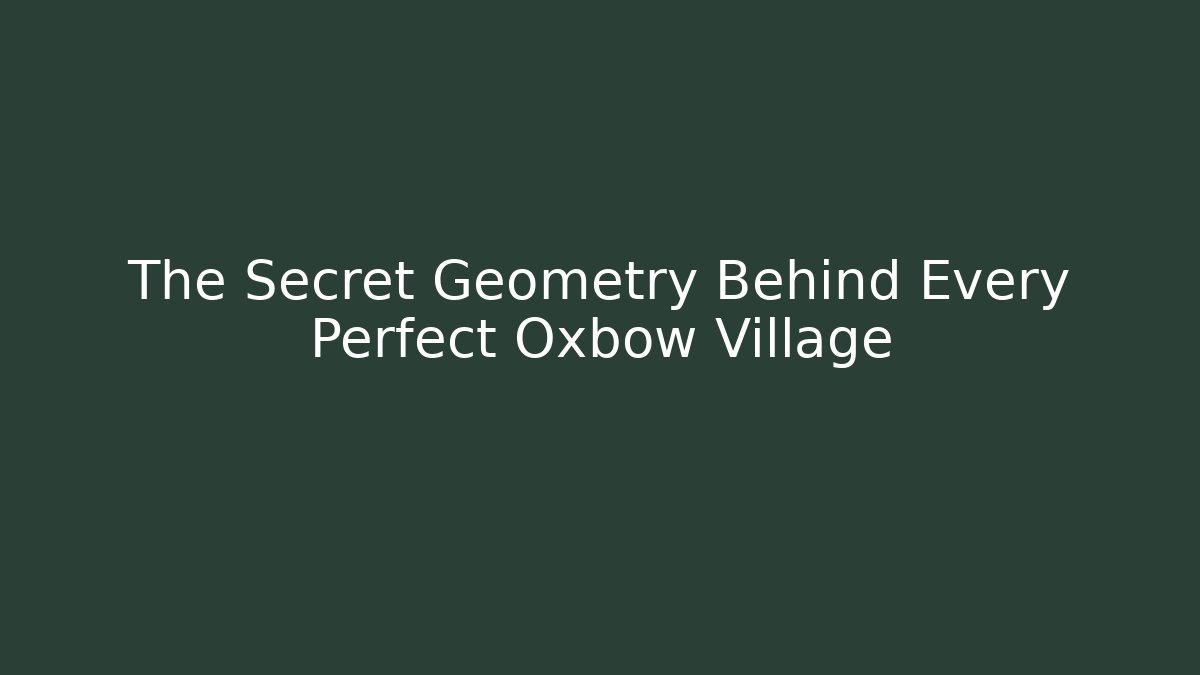 The Secret Geometry Behind Every Perfect Oxbow Village