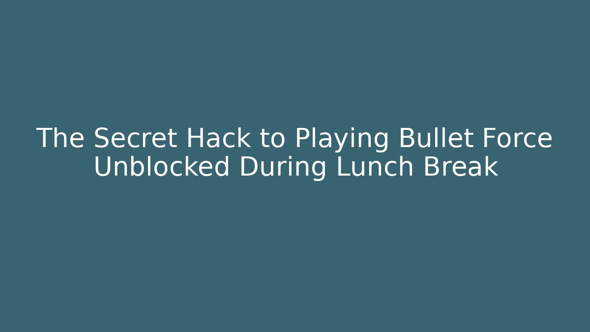 The Secret Hack to Playing Bullet Force Unblocked During Lunch Break