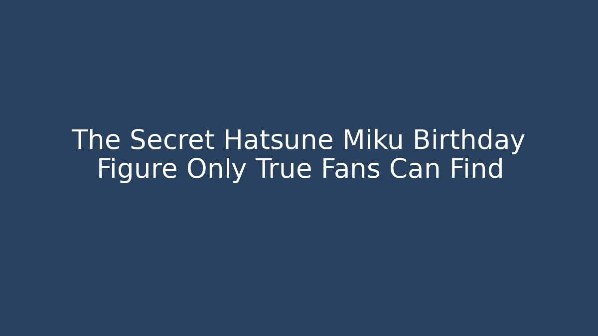 The Secret Hatsune Miku Birthday Figure Only True Fans Can Find