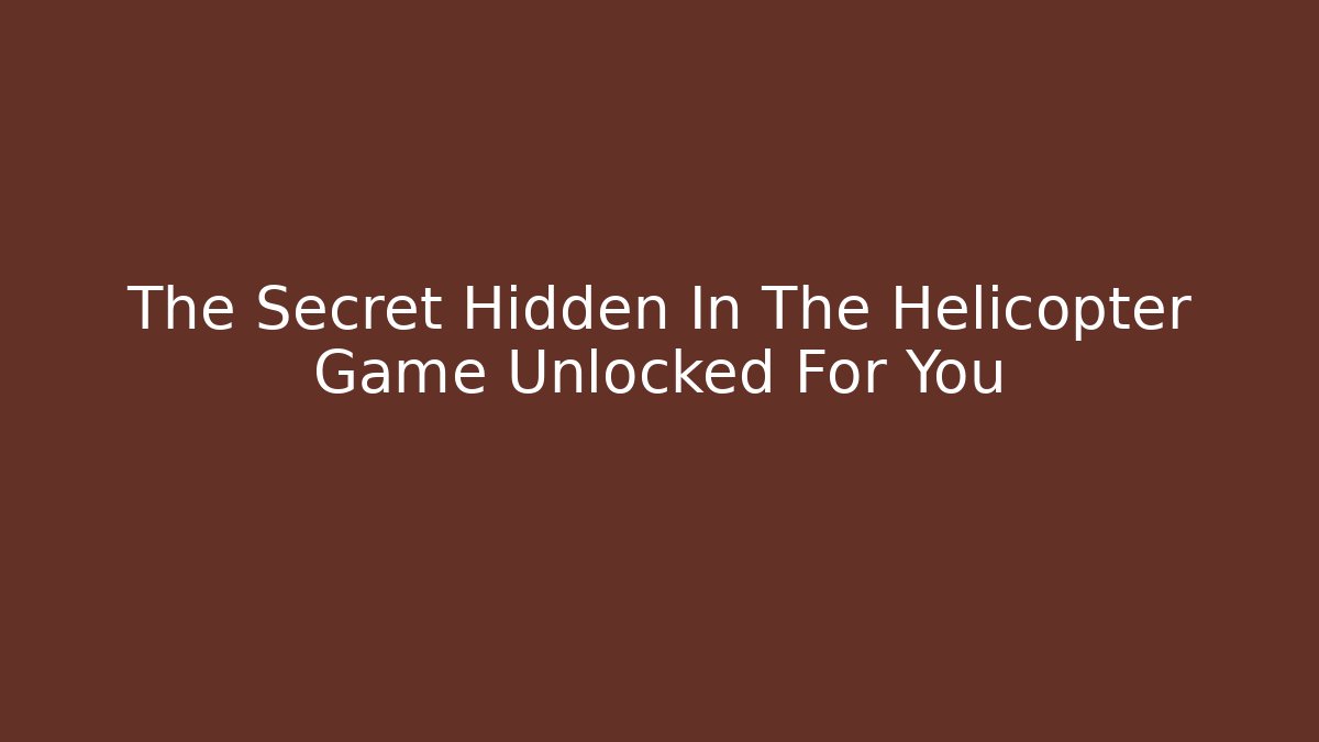The Secret Hidden In The Helicopter Game Unlocked For You