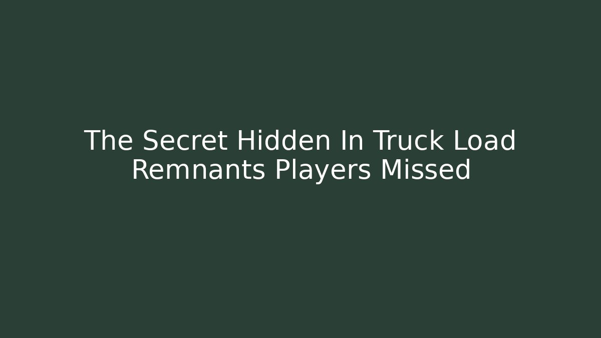 The Secret Hidden In Truck Load Remnants Players Missed