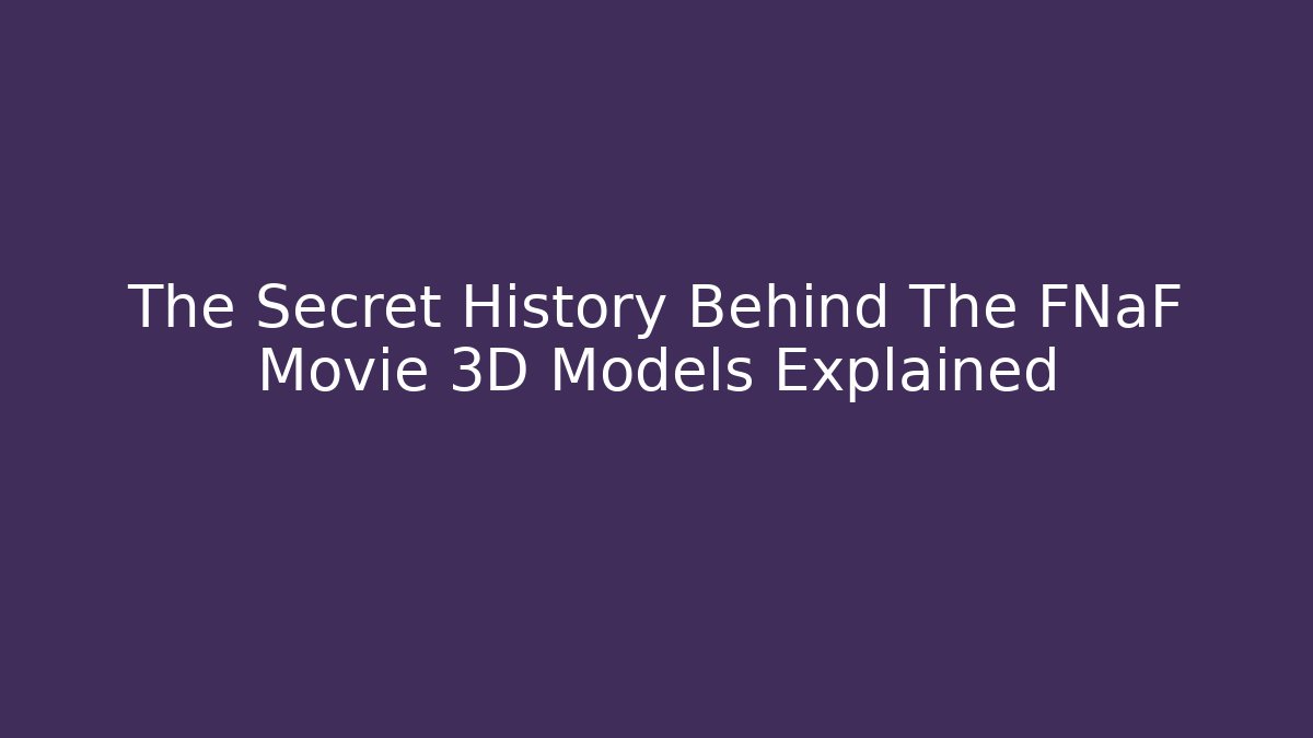 The Secret History Behind The FNaF Movie 3D Models Explained